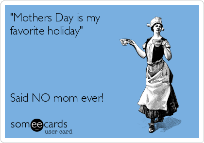"Mothers Day is my
favorite holiday" 




Said NO mom ever!
