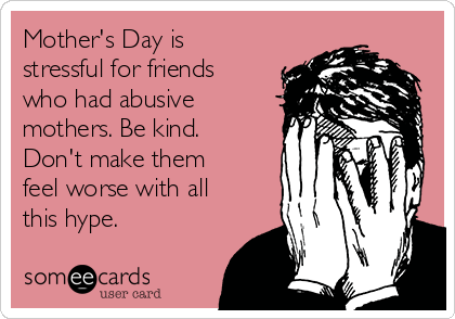 Mother's Day is
stressful for friends
who had abusive
mothers. Be kind.
Don't make them
feel worse with all
this hype.
