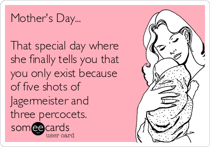 Mother's Day...

That special day where
she finally tells you that
you only exist because
of five shots of
Jagermeister and
three percocets.