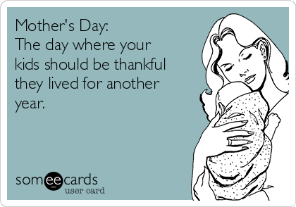 Mother's Day:
The day where your
kids should be thankful
they lived for another
year. 