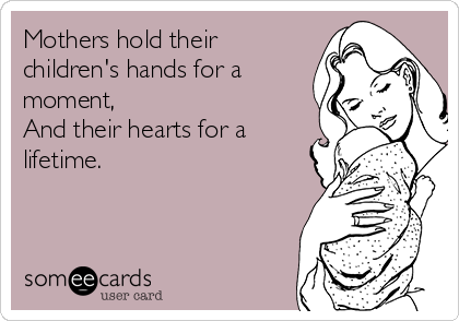 Mothers hold their
children's hands for a
moment,
And their hearts for a
lifetime.