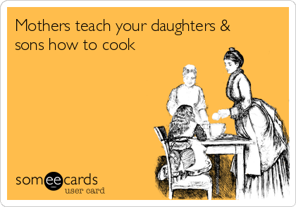 Mothers teach your daughters &
sons how to cook 