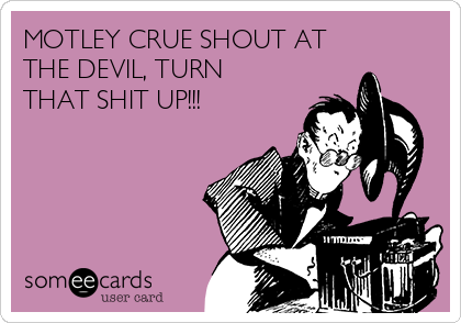 MOTLEY CRUE SHOUT AT
THE DEVIL, TURN
THAT SHIT UP!!! 