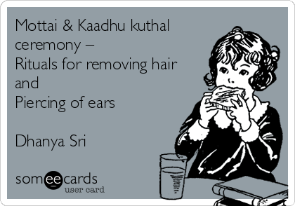 Mottai & Kaadhu kuthal
ceremony –
Rituals for removing hair
and
Piercing of ears

Dhanya Sri