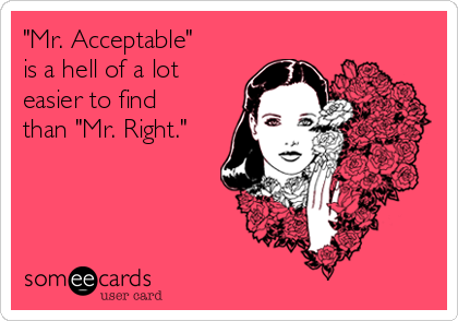 "Mr. Acceptable"
is a hell of a lot
easier to find
than "Mr. Right."