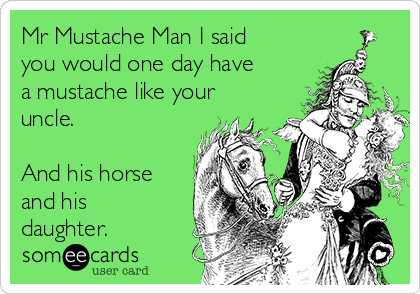 Mr Mustache Man I said
you would one day have
a mustache like your
uncle.

And his horse
and his
daughter.