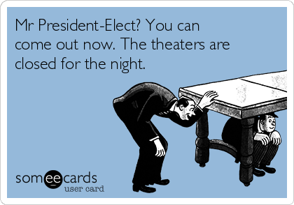 Mr President-Elect? You can
come out now. The theaters are
closed for the night.