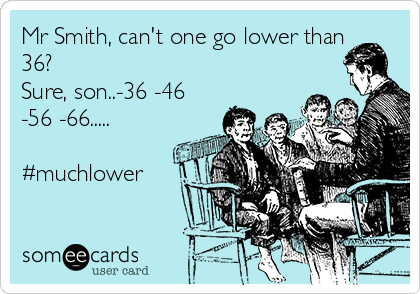 Mr Smith, can't one go lower than
36?
Sure, son..-36 -46
-56 -66.....

#muchlower
 