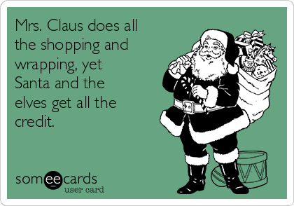 Mrs. Claus does all
the shopping and
wrapping, yet
Santa and the
elves get all the
credit. 