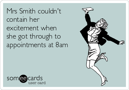 Mrs Smith couldn't
contain her
excitement when
she got through to
appointments at 8am