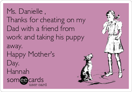 Ms. Danielle ,
Thanks for cheating on my
Dad with a friend from
work and taking his puppy
away. 
Happy Mother's
Day.
Hannah
