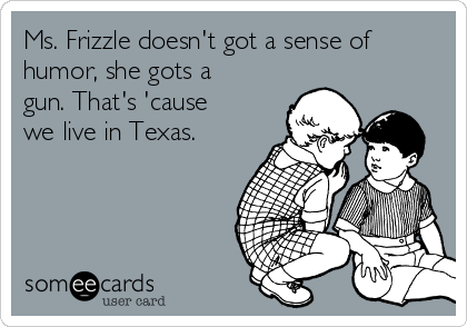 Ms. Frizzle doesn't got a sense of
humor, she gots a
gun. That's 'cause
we live in Texas.