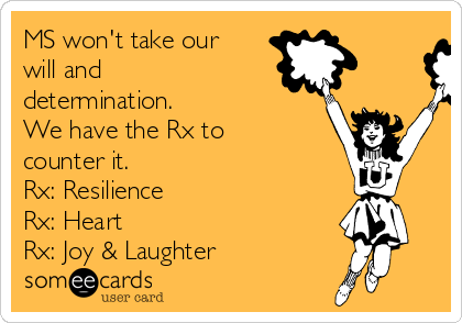 MS won't take our
will and
determination.
We have the Rx to
counter it.
Rx: Resilience
Rx: Heart
Rx: Joy & Laughter 