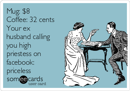 Mug: $8
Coffee: 32 cents
Your ex
husband calling
you high
priestess on
facebook:
priceless