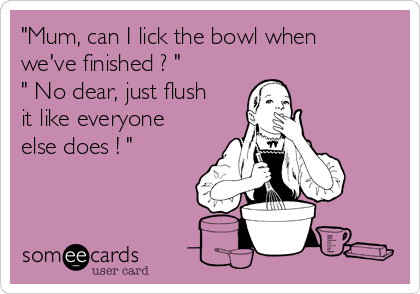 "Mum, can I lick the bowl when
we've finished ? "
" No dear, just flush
it like everyone
else does ! "
