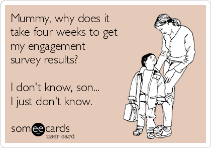 Mummy, why does it
take four weeks to get
my engagement
survey results?

I don't know, son...
I just don't know.
