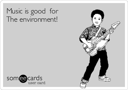 Music is good  for
The environment!