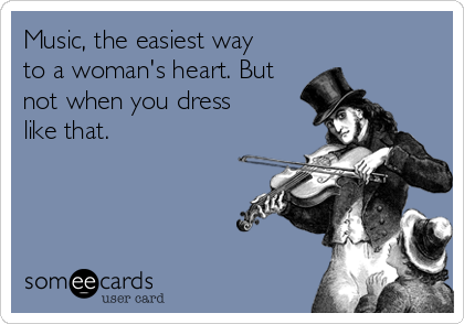 Music, the easiest way
to a woman's heart. But
not when you dress
like that. 