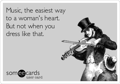 Music, the easiest way
to a woman's heart.
But not when you
dress like that.