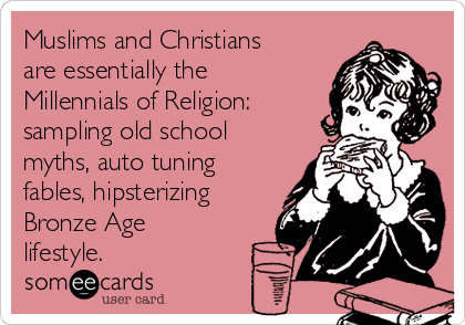 Muslims and Christians
are essentially the
Millennials of Religion:
sampling old school
myths, auto tuning
fables, hipsterizing
Bronze Age
lifestyle.