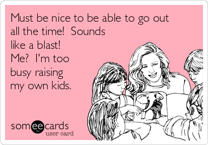 Must be nice to be able to go out
all the time!  Sounds
like a blast! 
Me?  I'm too
busy raising
my own kids.