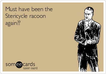 Must have been the
Stericycle racoon
again??