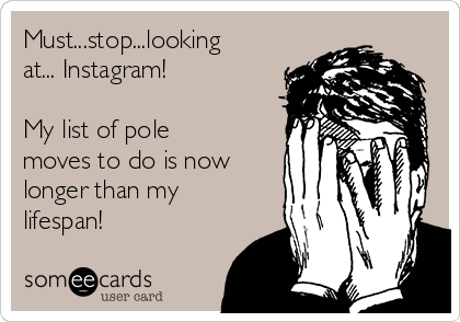 Must...stop...looking
at... Instagram!   

My list of pole
moves to do is now
longer than my
lifespan! 