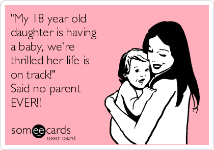 "My 18 year old
daughter is having
a baby, we're
thrilled her life is
on track!"
Said no parent
EVER!!