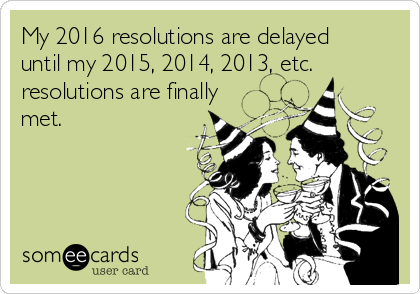 My 2016 resolutions are delayed
until my 2015, 2014, 2013, etc.
resolutions are finally
met.
