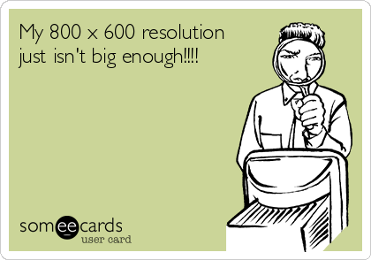 My 800 x 600 resolution
just isn't big enough!!!!