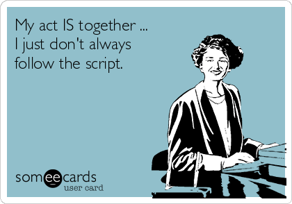 My act IS together ...
I just don't always
follow the script.
