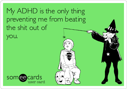 My ADHD is the only thing
preventing me from beating
the shit out of
you.