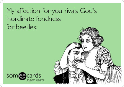My affection for you rivals God's
inordinate fondness
for beetles.
