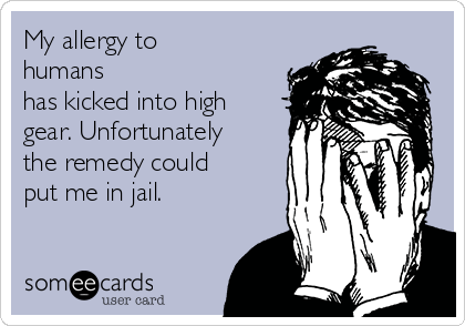 My allergy to
humans 
has kicked into high
gear. Unfortunately
the remedy could
put me in jail. 