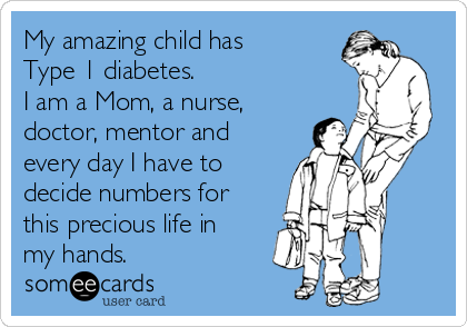 My amazing child has 
Type 1 diabetes. 
I am a Mom, a nurse,
doctor, mentor and
every day I have to
decide numbers for
this precious life in
my hands.