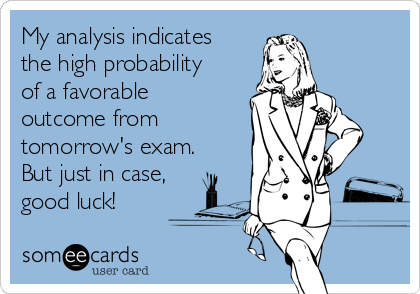 My analysis indicates
the high probability
of a favorable
outcome from
tomorrow's exam.
But just in case,
good luck!