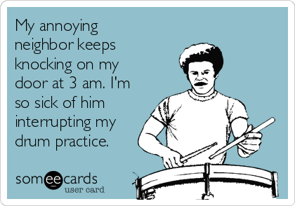 My annoying
neighbor keeps
knocking on my
door at 3 am. I'm
so sick of him
interrupting my
drum practice.