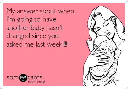 My answer about when
I'm going to have
another baby hasn't
changed since you
asked me last week!!!!!
