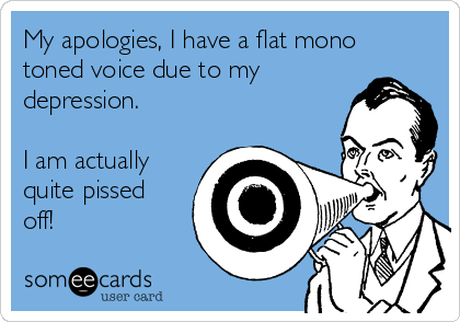 My apologies, I have a flat mono
toned voice due to my
depression.

I am actually
quite pissed
off!