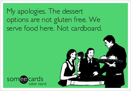 My apologies. The dessert
options are not gluten free. We
serve food here. Not cardboard. 