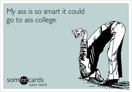 My ass is so smart it could
go to ass college.