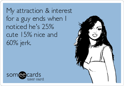 My attraction & interest
for a guy ends when I
noticed he's 25%
cute 15% nice and
60% jerk. 