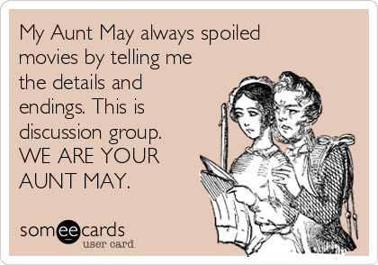 My Aunt May always spoiled
movies by telling me
the details and
endings. This is
discussion group.
WE ARE YOUR
AUNT MAY.