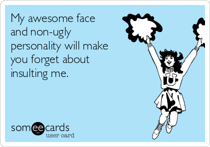 My awesome face
and non-ugly
personality will make
you forget about
insulting me.