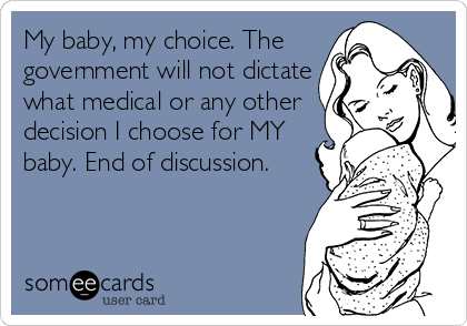 My baby, my choice. The
government will not dictate
what medical or any other
decision I choose for MY
baby. End of discussion.