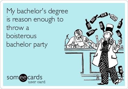 My bachelor's degree
is reason enough to
throw a
boisterous
bachelor party