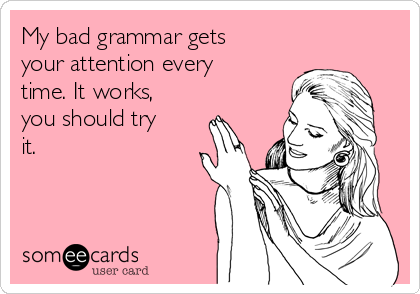 My bad grammar gets
your attention every
time. It works,
you should try
it.