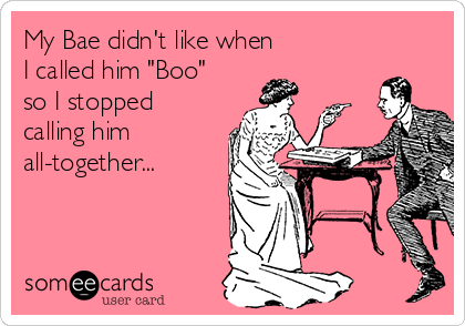 My Bae didn't like when
I called him "Boo"
so I stopped 
calling him 
all-together... 
