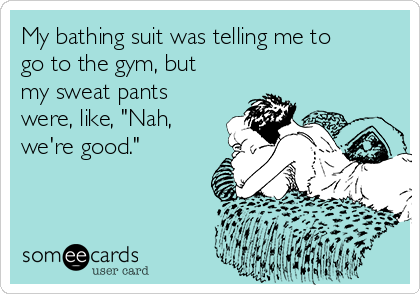 My bathing suit was telling me to
go to the gym, but
my sweat pants
were, like, "Nah,
we're good."