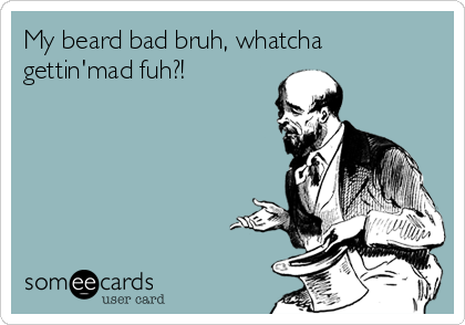 My beard bad bruh, whatcha
gettin'mad fuh?!